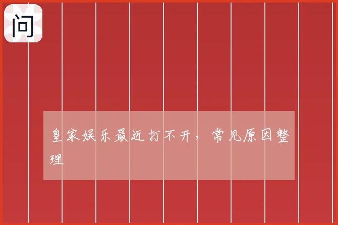 皇家娱乐最近打不开，常见原因整理