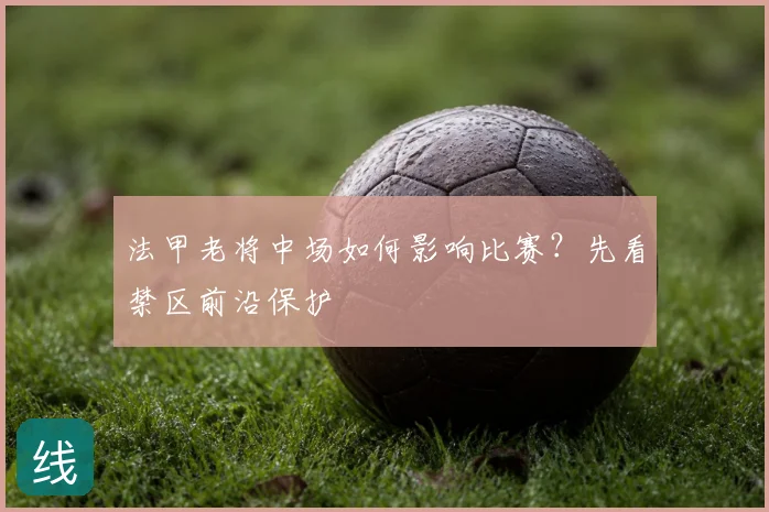 法甲老将中场如何影响比赛？先看禁区前沿保护