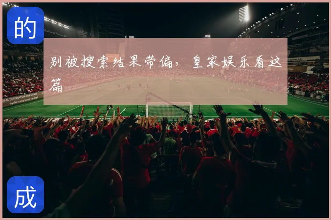别被搜索结果带偏，皇家娱乐看这篇