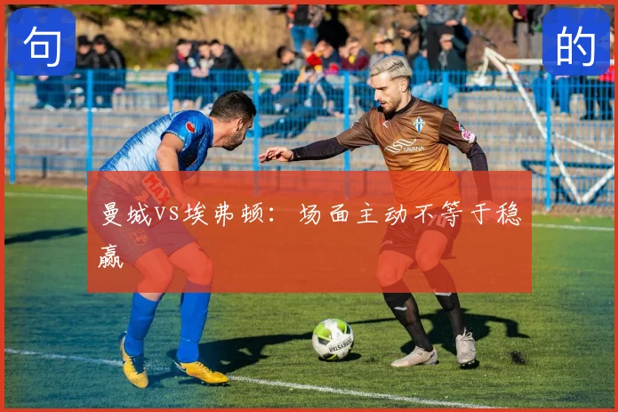 曼城vs埃弗顿：场面主动不等于稳赢