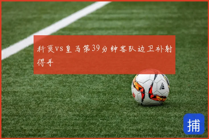 科莫vs皇马第39分钟客队边卫补射得手